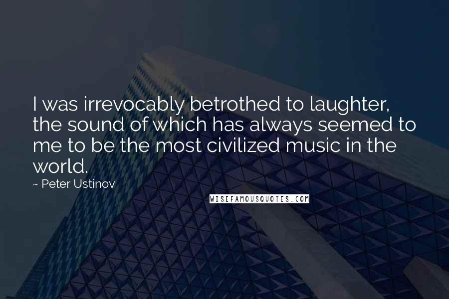 Peter Ustinov Quotes: I was irrevocably betrothed to laughter, the sound of which has always seemed to me to be the most civilized music in the world.