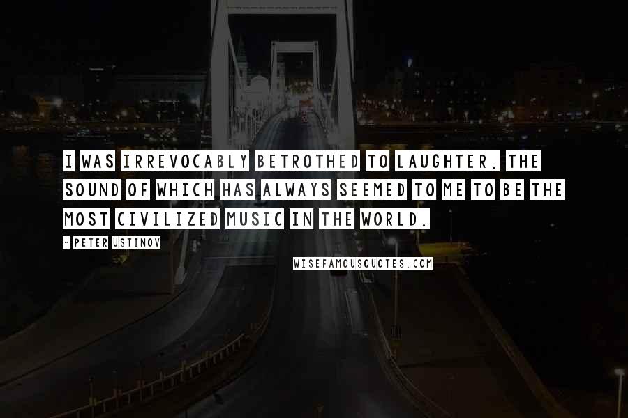 Peter Ustinov Quotes: I was irrevocably betrothed to laughter, the sound of which has always seemed to me to be the most civilized music in the world.