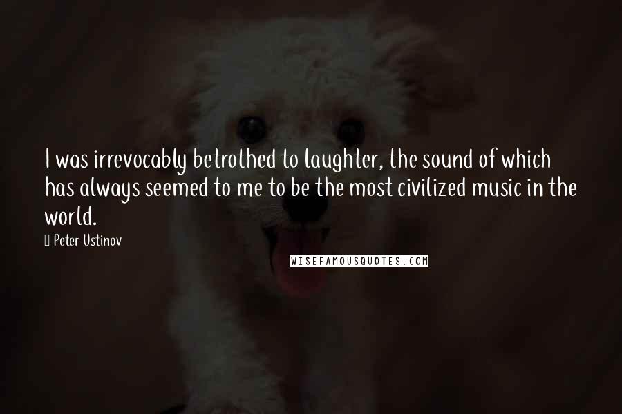 Peter Ustinov Quotes: I was irrevocably betrothed to laughter, the sound of which has always seemed to me to be the most civilized music in the world.