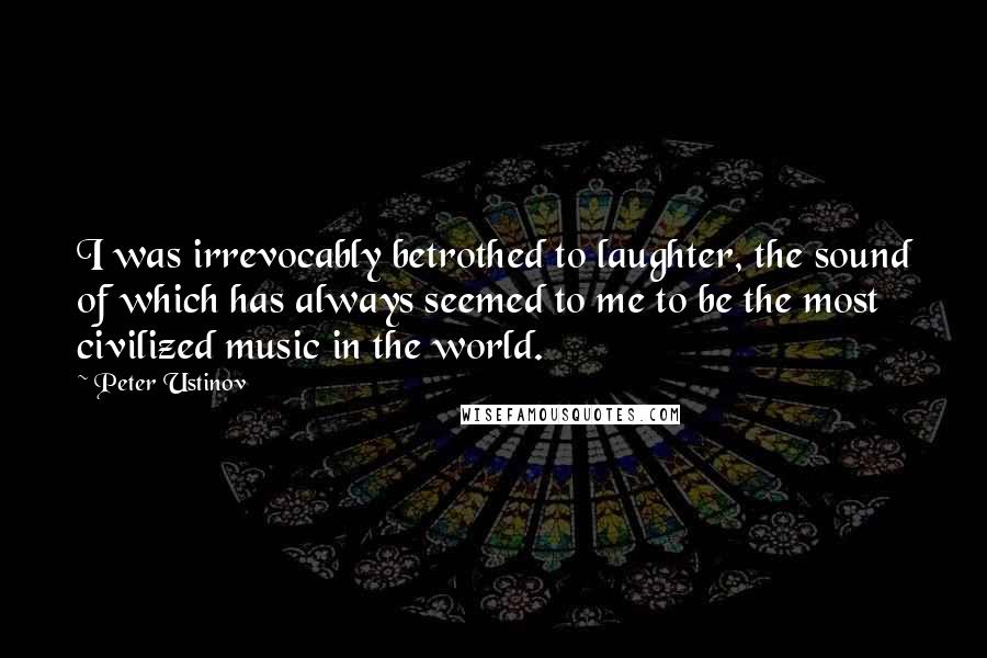 Peter Ustinov Quotes: I was irrevocably betrothed to laughter, the sound of which has always seemed to me to be the most civilized music in the world.