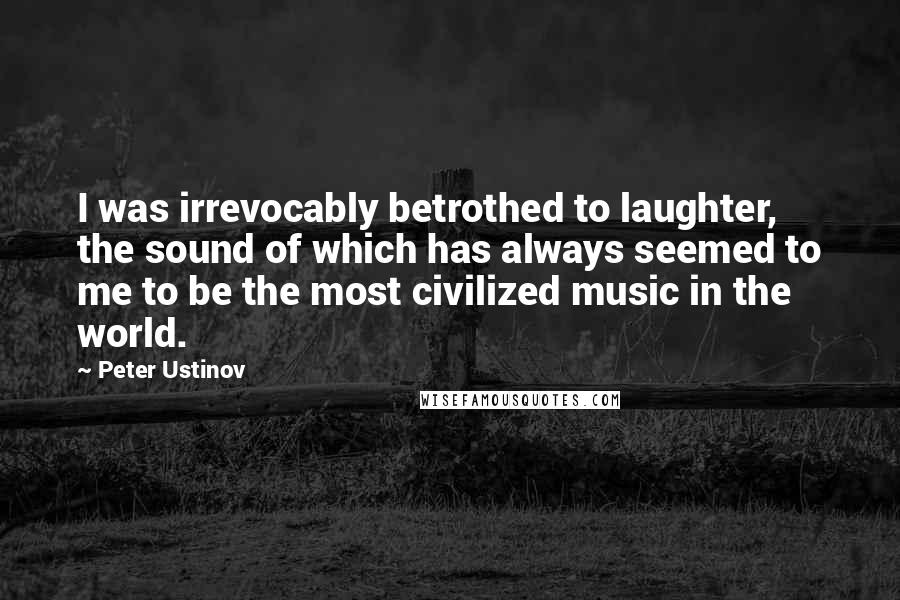 Peter Ustinov Quotes: I was irrevocably betrothed to laughter, the sound of which has always seemed to me to be the most civilized music in the world.