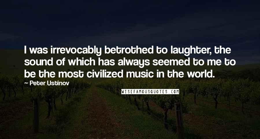 Peter Ustinov Quotes: I was irrevocably betrothed to laughter, the sound of which has always seemed to me to be the most civilized music in the world.