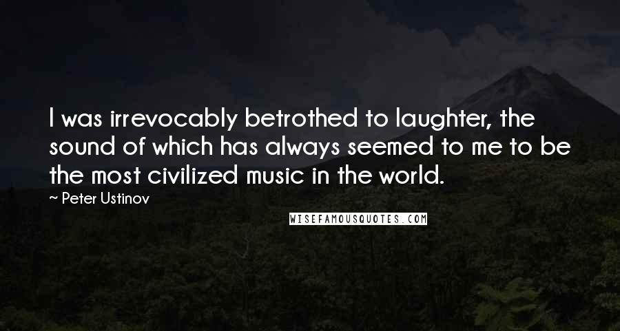 Peter Ustinov Quotes: I was irrevocably betrothed to laughter, the sound of which has always seemed to me to be the most civilized music in the world.