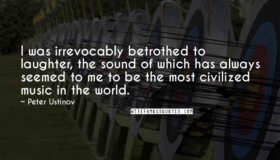 Peter Ustinov Quotes: I was irrevocably betrothed to laughter, the sound of which has always seemed to me to be the most civilized music in the world.