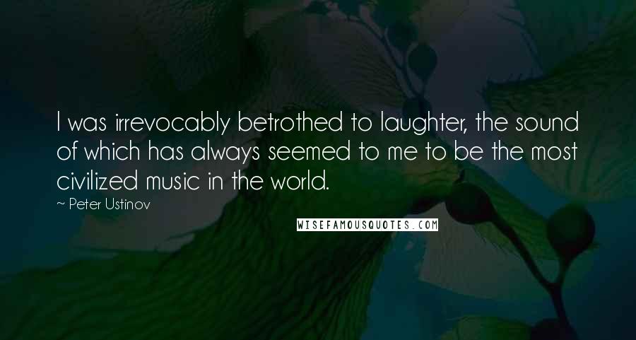 Peter Ustinov Quotes: I was irrevocably betrothed to laughter, the sound of which has always seemed to me to be the most civilized music in the world.