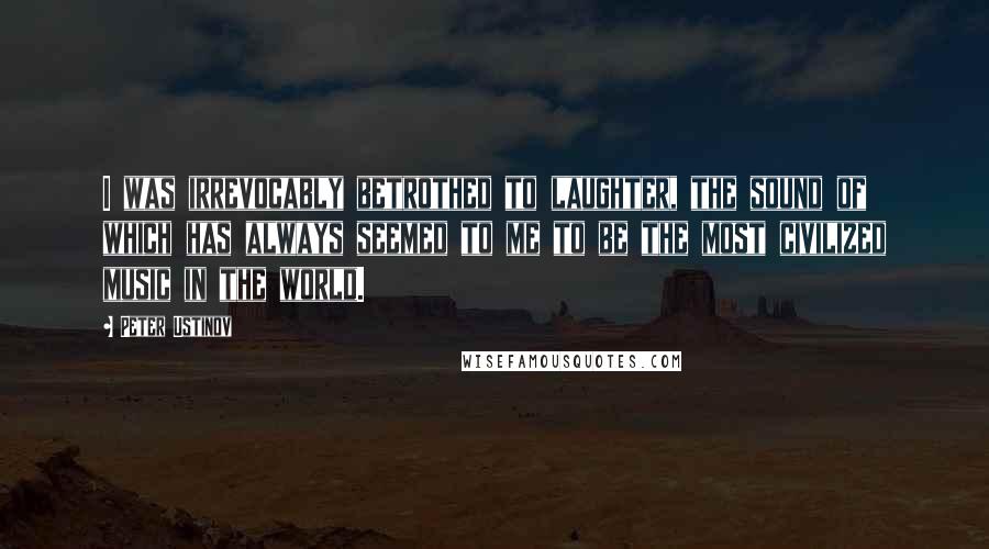 Peter Ustinov Quotes: I was irrevocably betrothed to laughter, the sound of which has always seemed to me to be the most civilized music in the world.
