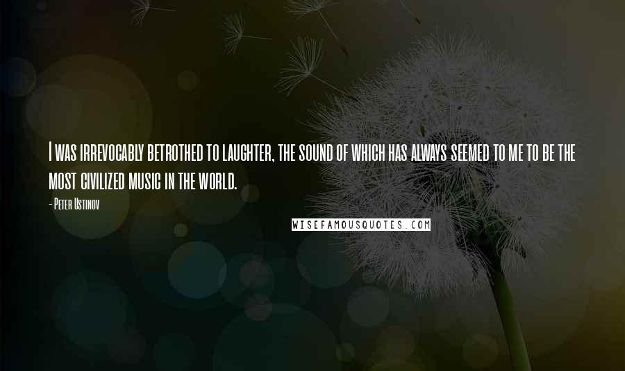 Peter Ustinov Quotes: I was irrevocably betrothed to laughter, the sound of which has always seemed to me to be the most civilized music in the world.