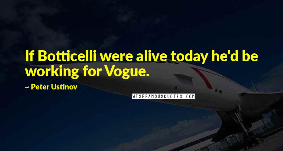 Peter Ustinov Quotes: If Botticelli were alive today he'd be working for Vogue.