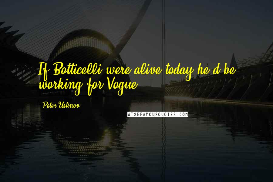 Peter Ustinov Quotes: If Botticelli were alive today he'd be working for Vogue.