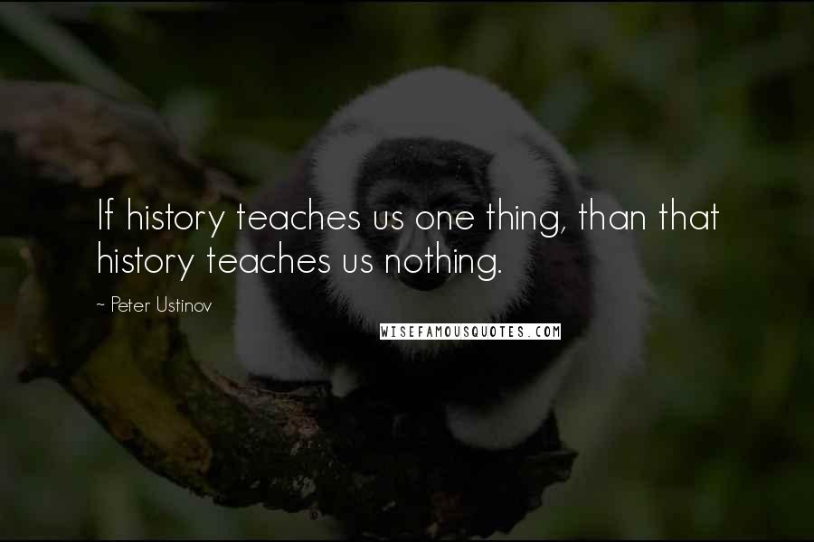 Peter Ustinov Quotes: If history teaches us one thing, than that history teaches us nothing.