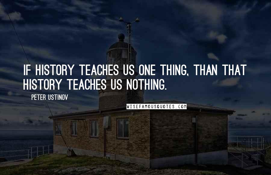 Peter Ustinov Quotes: If history teaches us one thing, than that history teaches us nothing.