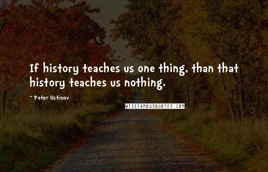 Peter Ustinov Quotes: If history teaches us one thing, than that history teaches us nothing.