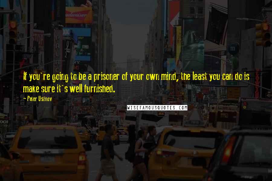 Peter Ustinov Quotes: If you're going to be a prisoner of your own mind, the least you can do is make sure it's well furnished.