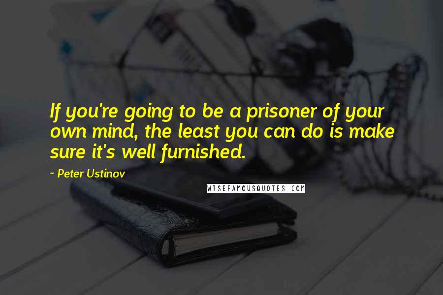 Peter Ustinov Quotes: If you're going to be a prisoner of your own mind, the least you can do is make sure it's well furnished.
