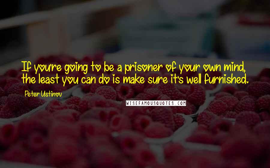 Peter Ustinov Quotes: If you're going to be a prisoner of your own mind, the least you can do is make sure it's well furnished.