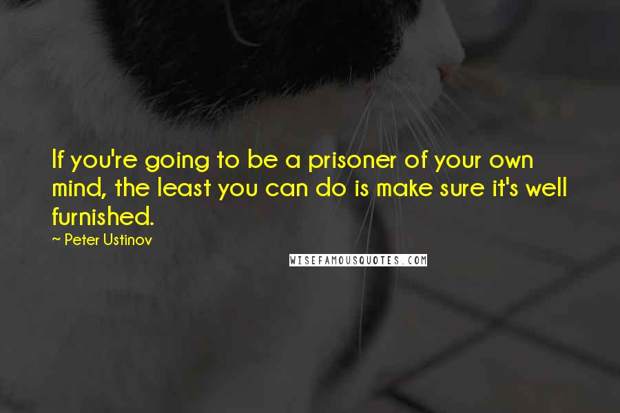 Peter Ustinov Quotes: If you're going to be a prisoner of your own mind, the least you can do is make sure it's well furnished.