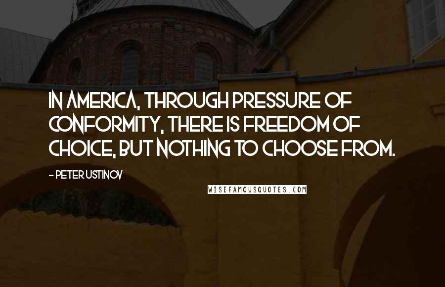 Peter Ustinov Quotes: In America, through pressure of conformity, there is freedom of choice, but nothing to choose from.