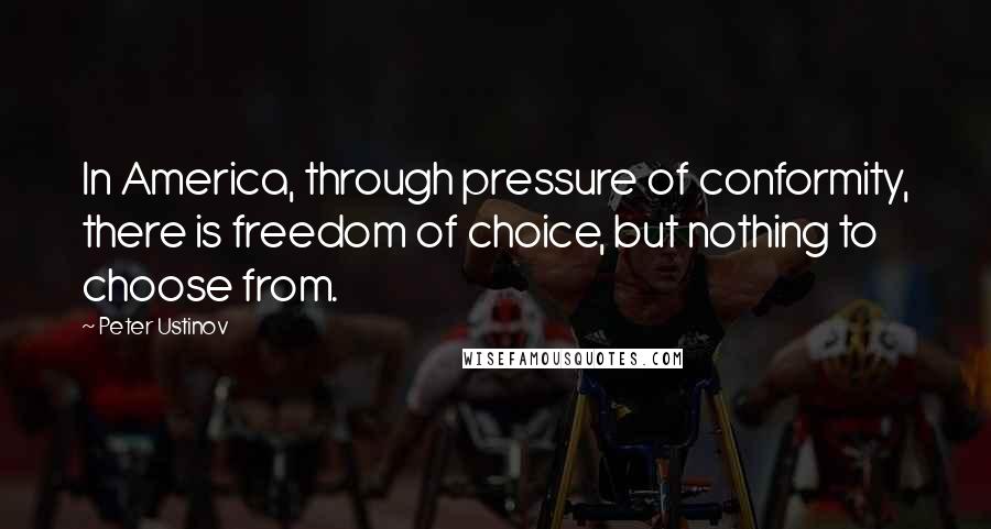 Peter Ustinov Quotes: In America, through pressure of conformity, there is freedom of choice, but nothing to choose from.