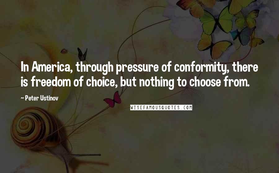 Peter Ustinov Quotes: In America, through pressure of conformity, there is freedom of choice, but nothing to choose from.