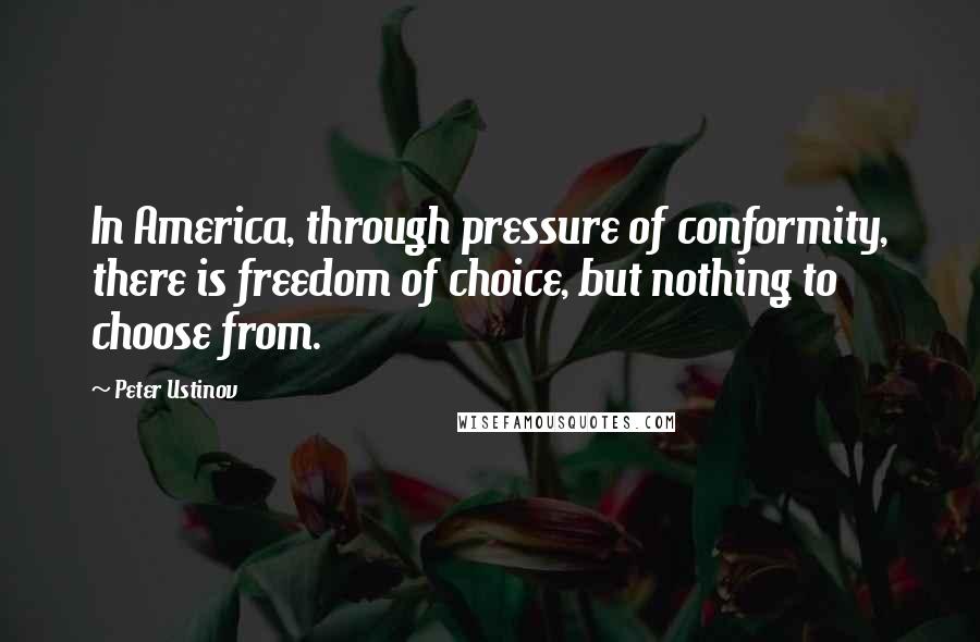 Peter Ustinov Quotes: In America, through pressure of conformity, there is freedom of choice, but nothing to choose from.