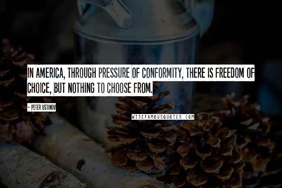 Peter Ustinov Quotes: In America, through pressure of conformity, there is freedom of choice, but nothing to choose from.