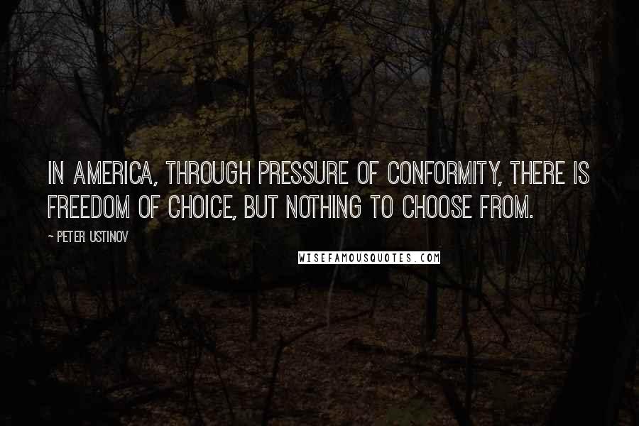 Peter Ustinov Quotes: In America, through pressure of conformity, there is freedom of choice, but nothing to choose from.