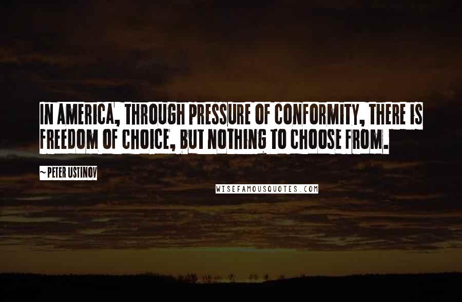 Peter Ustinov Quotes: In America, through pressure of conformity, there is freedom of choice, but nothing to choose from.