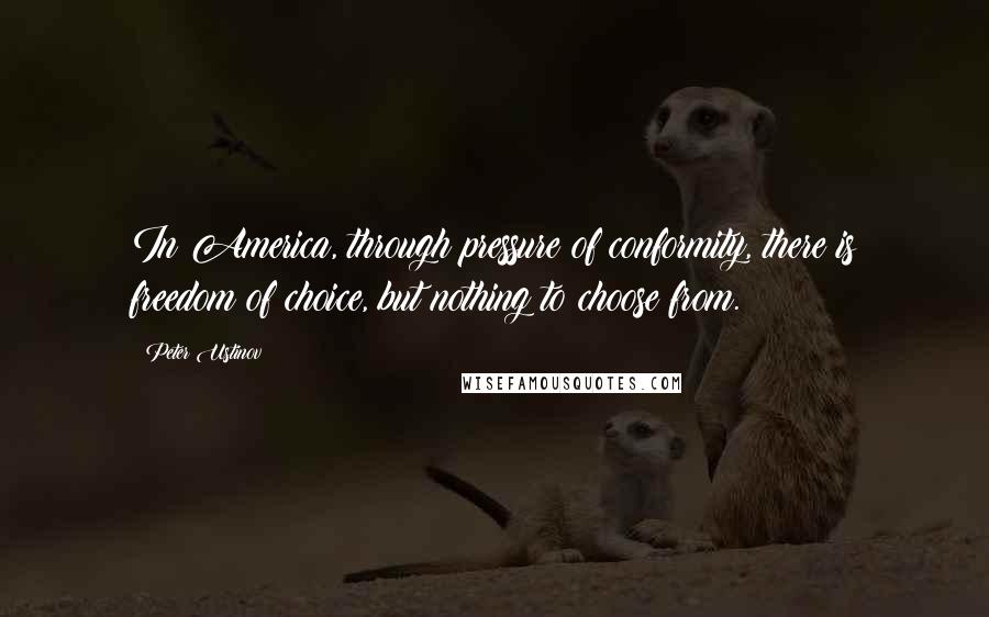 Peter Ustinov Quotes: In America, through pressure of conformity, there is freedom of choice, but nothing to choose from.