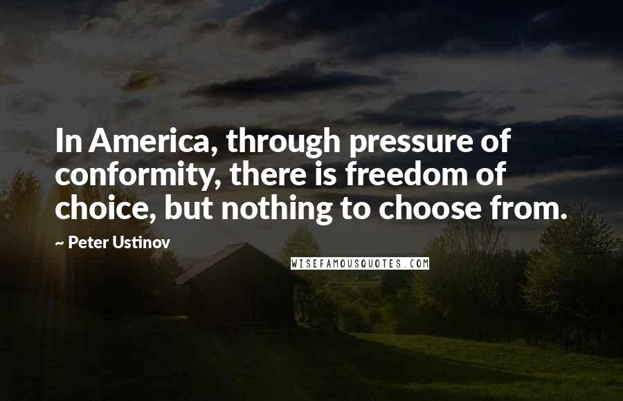 Peter Ustinov Quotes: In America, through pressure of conformity, there is freedom of choice, but nothing to choose from.