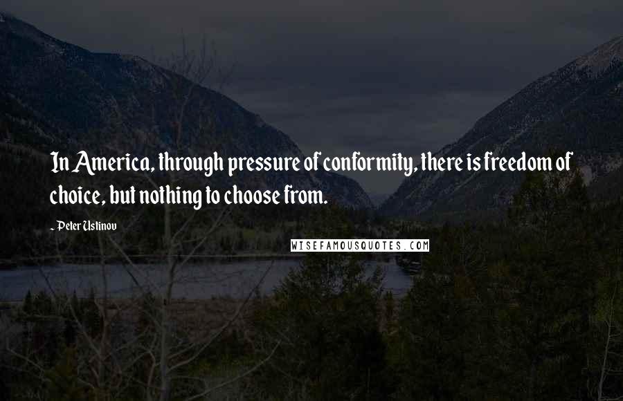 Peter Ustinov Quotes: In America, through pressure of conformity, there is freedom of choice, but nothing to choose from.