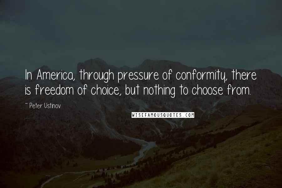 Peter Ustinov Quotes: In America, through pressure of conformity, there is freedom of choice, but nothing to choose from.