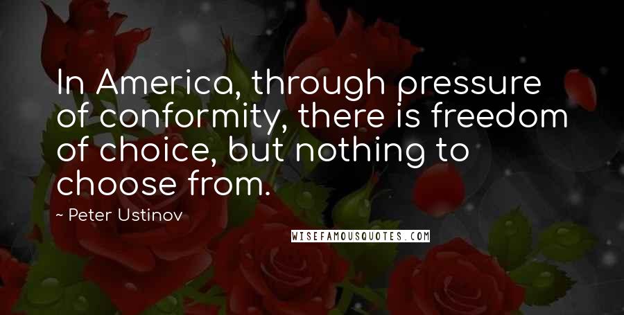 Peter Ustinov Quotes: In America, through pressure of conformity, there is freedom of choice, but nothing to choose from.