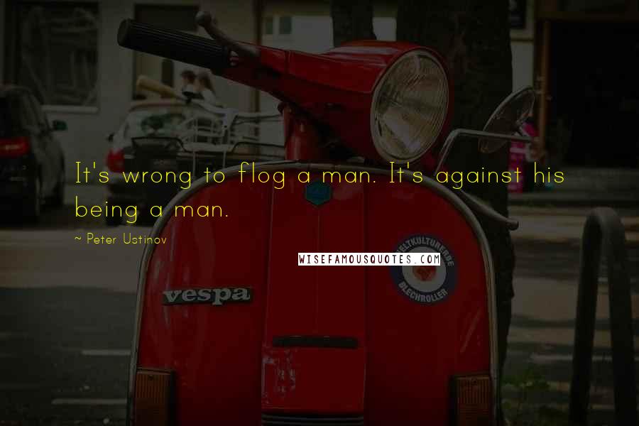 Peter Ustinov Quotes: It's wrong to flog a man. It's against his being a man.