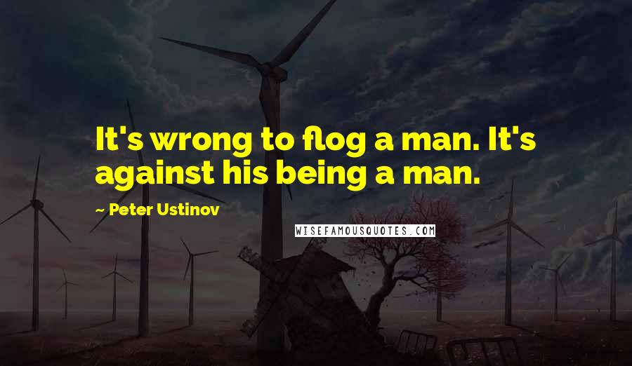 Peter Ustinov Quotes: It's wrong to flog a man. It's against his being a man.