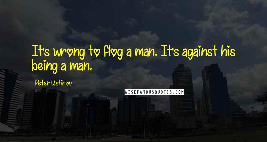 Peter Ustinov Quotes: It's wrong to flog a man. It's against his being a man.