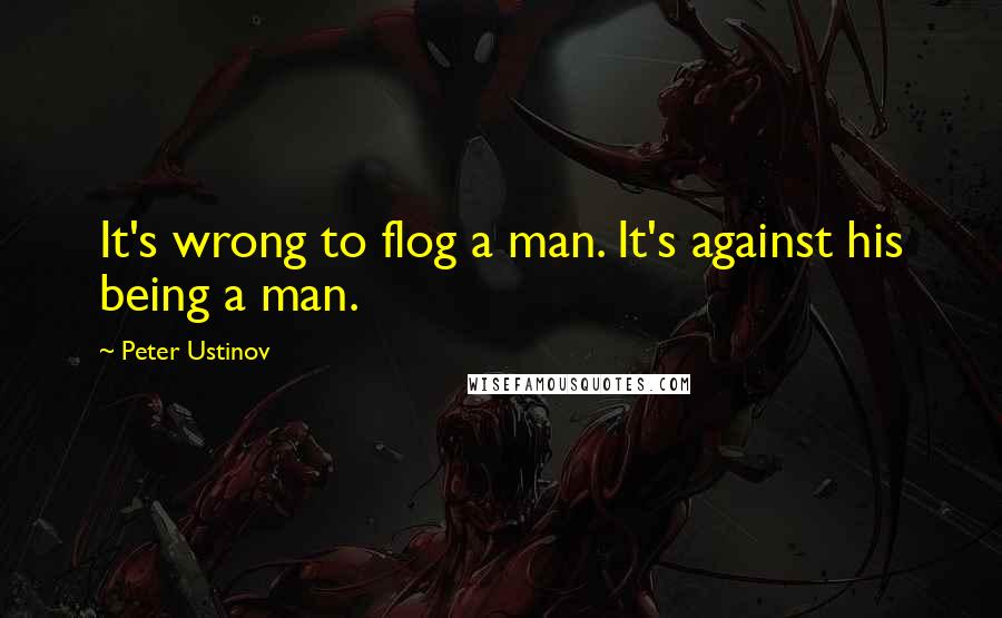 Peter Ustinov Quotes: It's wrong to flog a man. It's against his being a man.