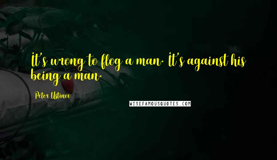 Peter Ustinov Quotes: It's wrong to flog a man. It's against his being a man.