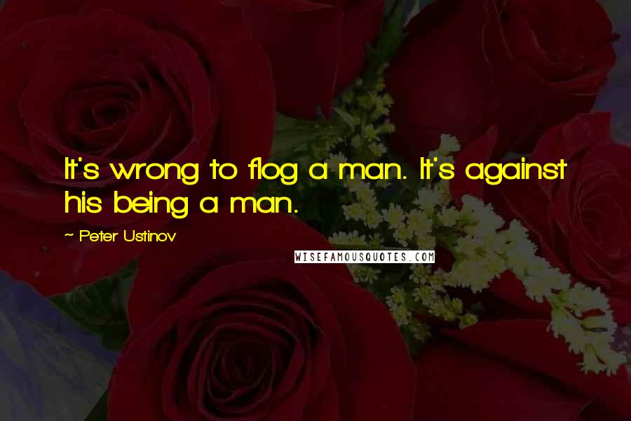 Peter Ustinov Quotes: It's wrong to flog a man. It's against his being a man.