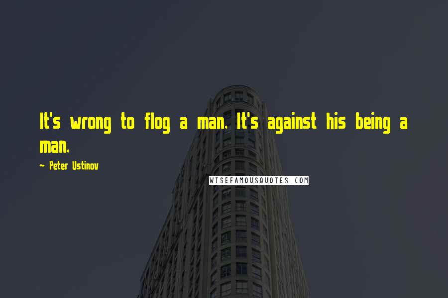 Peter Ustinov Quotes: It's wrong to flog a man. It's against his being a man.