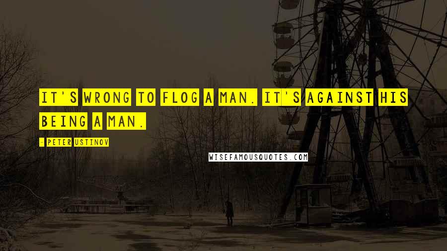 Peter Ustinov Quotes: It's wrong to flog a man. It's against his being a man.