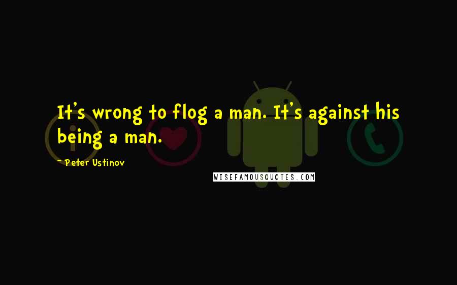 Peter Ustinov Quotes: It's wrong to flog a man. It's against his being a man.