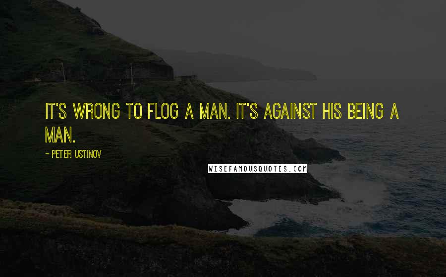 Peter Ustinov Quotes: It's wrong to flog a man. It's against his being a man.