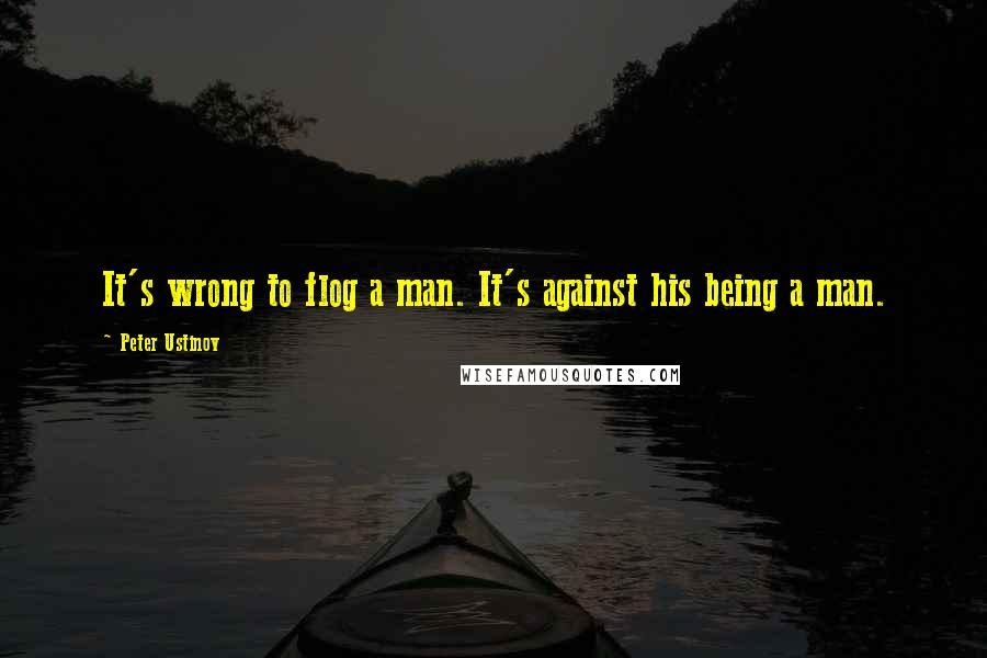 Peter Ustinov Quotes: It's wrong to flog a man. It's against his being a man.