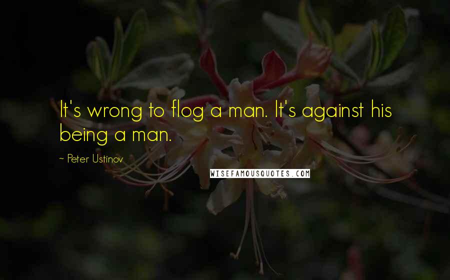 Peter Ustinov Quotes: It's wrong to flog a man. It's against his being a man.