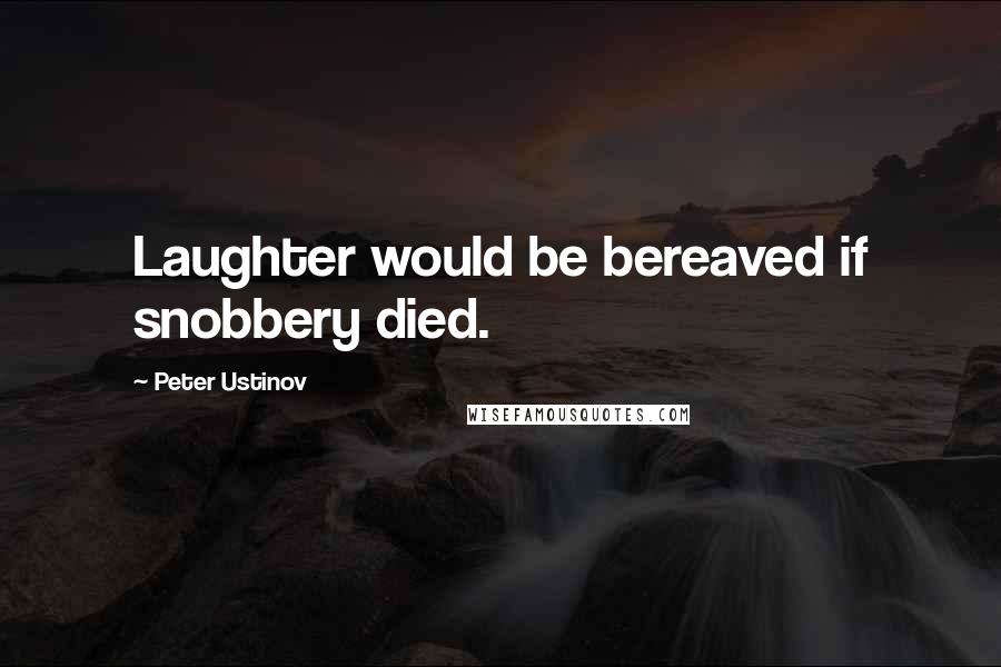 Peter Ustinov Quotes: Laughter would be bereaved if snobbery died.