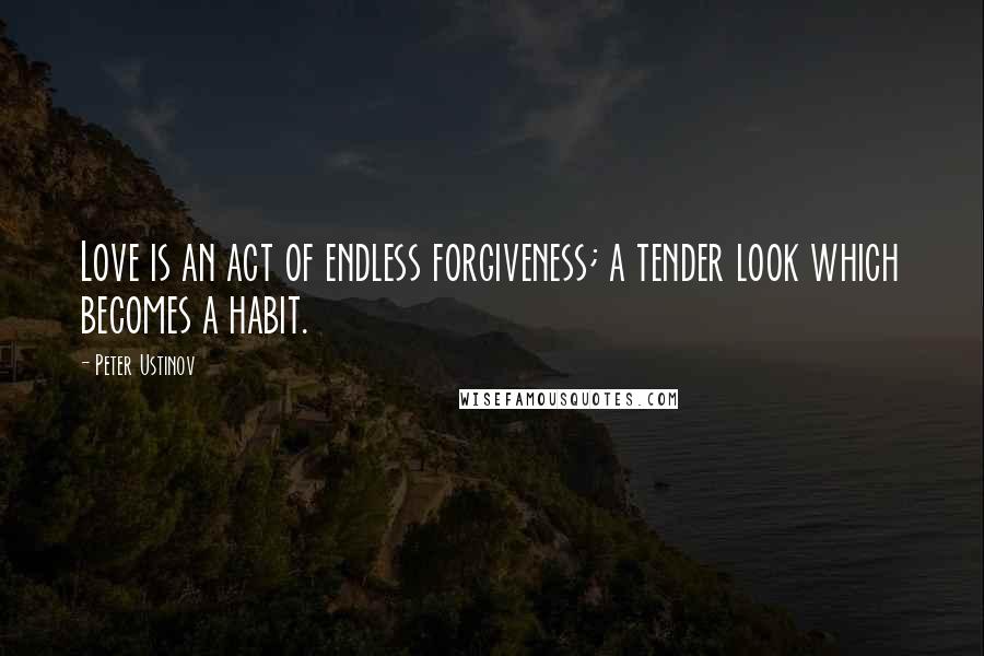 Peter Ustinov Quotes: Love is an act of endless forgiveness; a tender look which becomes a habit.