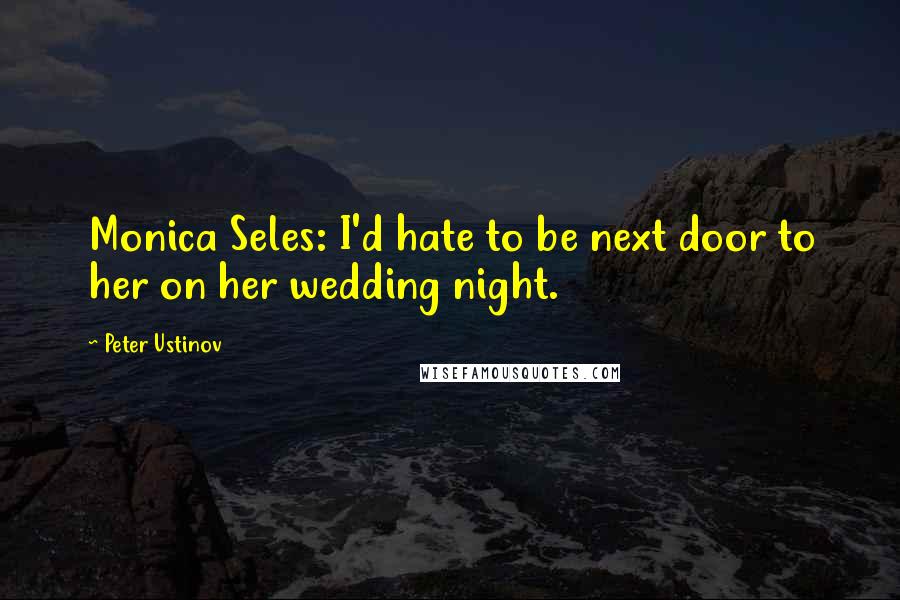 Peter Ustinov Quotes: Monica Seles: I'd hate to be next door to her on her wedding night.