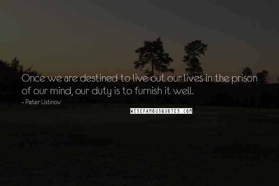 Peter Ustinov Quotes: Once we are destined to live out our lives in the prison of our mind, our duty is to furnish it well.