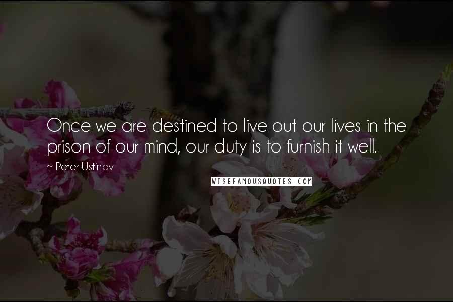 Peter Ustinov Quotes: Once we are destined to live out our lives in the prison of our mind, our duty is to furnish it well.