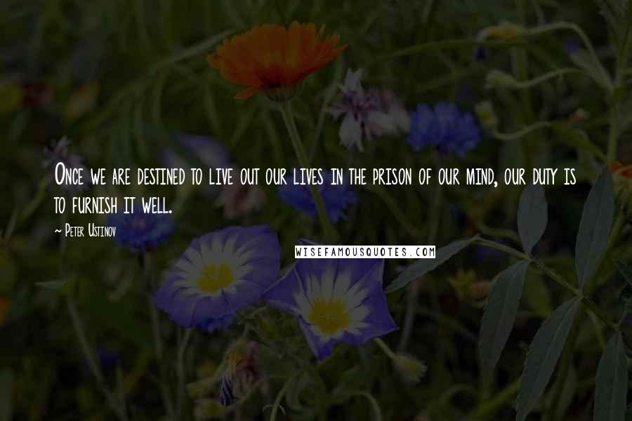 Peter Ustinov Quotes: Once we are destined to live out our lives in the prison of our mind, our duty is to furnish it well.